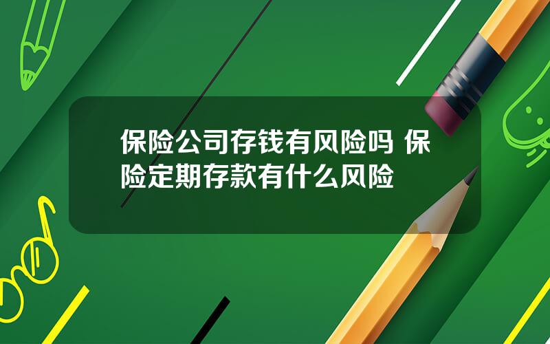 保险公司存钱有风险吗 保险定期存款有什么风险